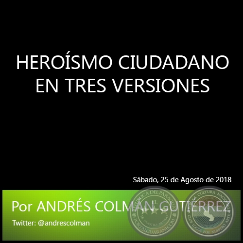 HEROÍSMO CIUDADANO EN TRES VERSIONES - Por ANDRÉS COLMÁN GUTIÉRREZ - Sábado, 25 de Agosto de 2018